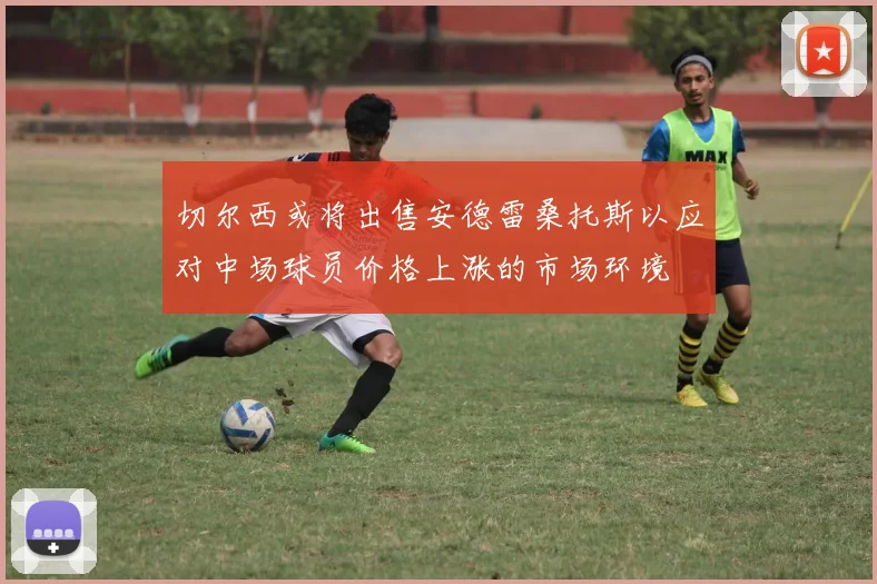 切尔西或将出售安德雷桑托斯以应对中场球员价格上涨的市场环境